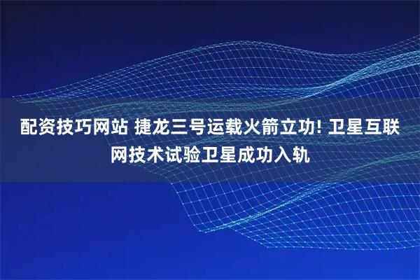 配资技巧网站 捷龙三号运载火箭立功! 卫星互联网技术试验卫星成功入轨