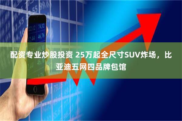 配资专业炒股投资 25万起全尺寸SUV炸场，比亚迪五网四品牌包馆