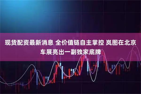 现货配资最新消息 全价值链自主掌控 岚图在北京车展亮出一副独家底牌
