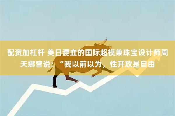 配资加杠杆 美日混血的国际超模兼珠宝设计师周天娜曾说：“我以前以为，性开放是自由