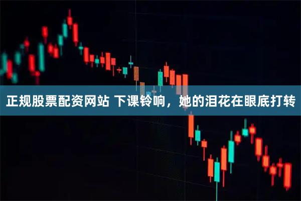正规股票配资网站 下课铃响，她的泪花在眼底打转