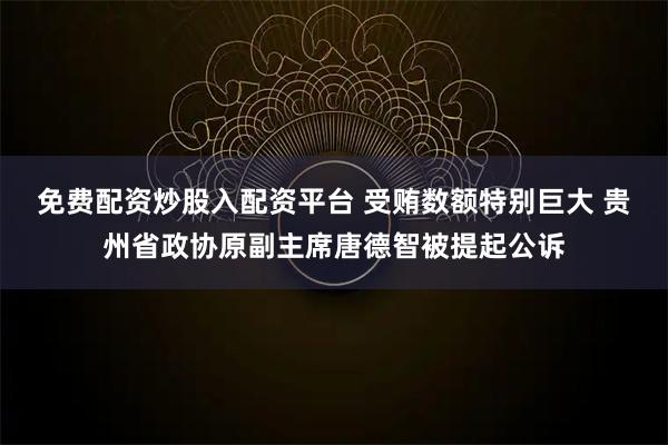 免费配资炒股入配资平台 受贿数额特别巨大 贵州省政协原副主席唐德智被提起公诉