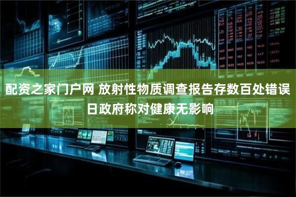 配资之家门户网 放射性物质调查报告存数百处错误 日政府称对健康无影响