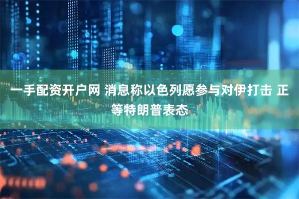 一手配资开户网 消息称以色列愿参与对伊打击 正等特朗普表态