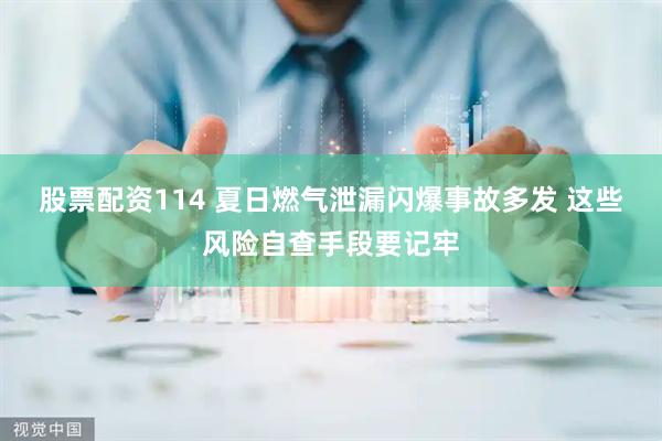 股票配资114 夏日燃气泄漏闪爆事故多发 这些风险自查手段要记牢