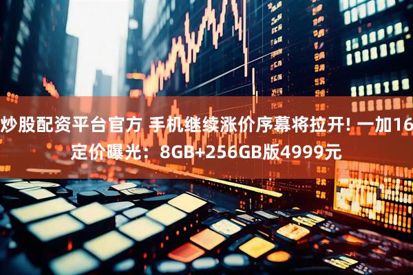 炒股配资平台官方 手机继续涨价序幕将拉开! 一加16定价曝光：8GB+256GB版4999元