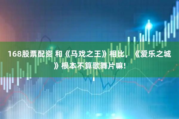 168股票配资 和《马戏之王》相比，《爱乐之城》根本不算歌舞片嘛!