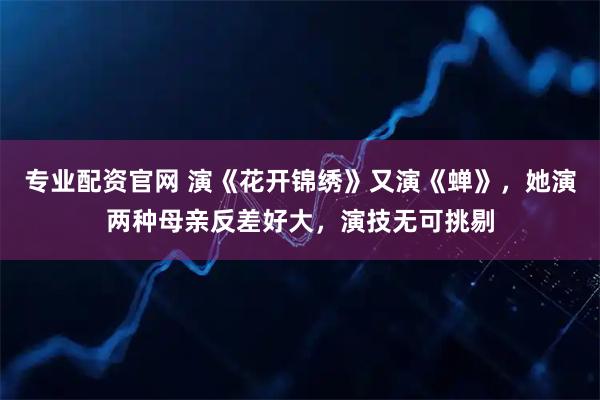 专业配资官网 演《花开锦绣》又演《蝉》，她演两种母亲反差好大，演技无可挑剔