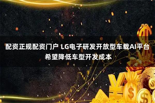 配资正规配资门户 LG电子研发开放型车载AI平台 希望降低车型开发成本