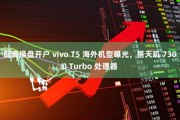 配资操盘开户 vivo T5 海外机型曝光，搭天玑 7300 Turbo 处理器