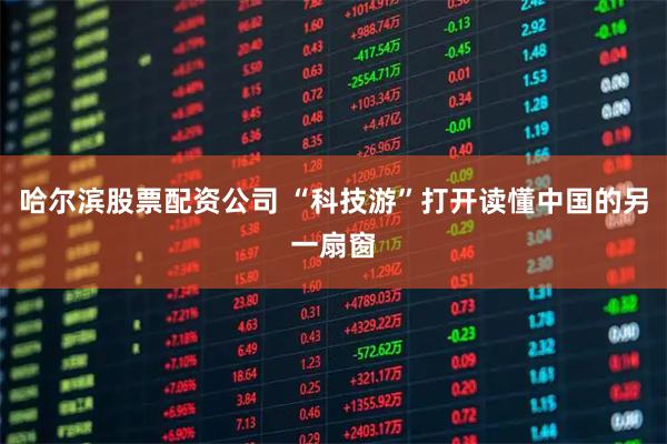 哈尔滨股票配资公司 “科技游”打开读懂中国的另一扇窗