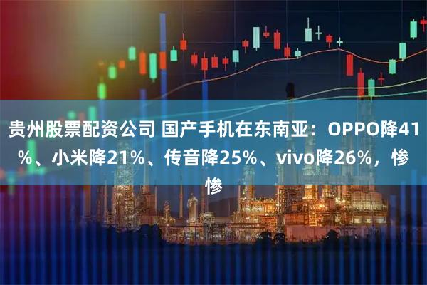 贵州股票配资公司 国产手机在东南亚：OPPO降41%、小米降21%、传音降25%、vivo降26%，惨