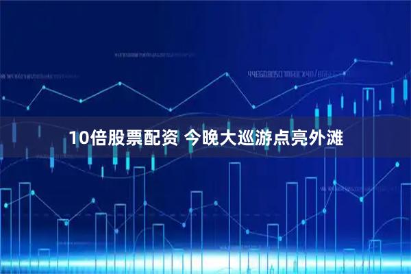 10倍股票配资 今晚大巡游点亮外滩