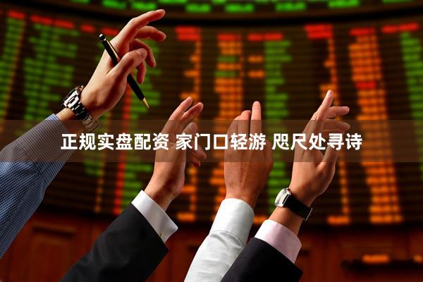 正规实盘配资 家门口轻游 咫尺处寻诗