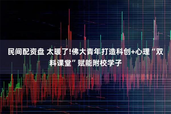 民间配资盘 太暖了!佛大青年打造科创+心理“双料课堂”赋能附校学子