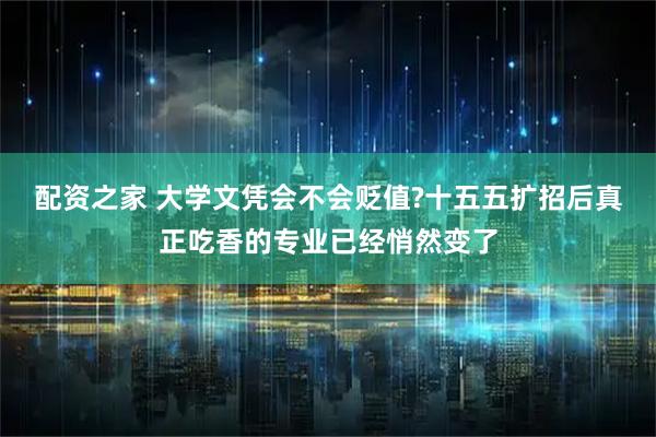 配资之家 大学文凭会不会贬值?十五五扩招后真正吃香的专业已经悄然变了