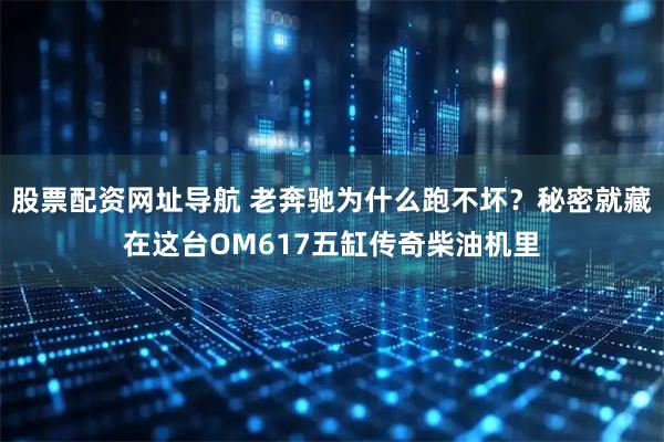 股票配资网址导航 老奔驰为什么跑不坏？秘密就藏在这台OM617五缸传奇柴油机里