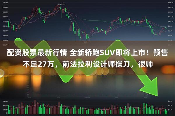 配资股票最新行情 全新轿跑SUV即将上市！预售不足27万，前法拉利设计师操刀，很帅
