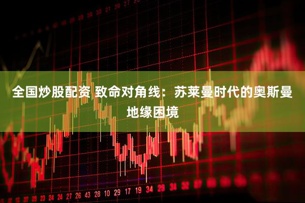 全国炒股配资 致命对角线：苏莱曼时代的奥斯曼地缘困境
